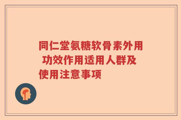 同仁堂氨糖软骨素外用 功效作用适用人群及使用注意事项 同仁堂氨糖软骨素外用 功效作用适用人群及使用注意事项