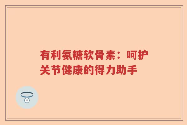 有利氨糖软骨素:呵护关节健康的得力助手 有利氨糖软骨素:呵护关节健康的得力助手