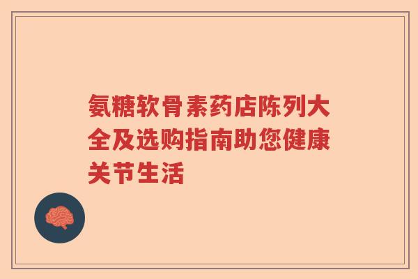 氨糖软骨素药店陈列大全及选购指南助您健康关节生活 氨糖软骨素药店陈列大全及选购指南助您健康关节生活