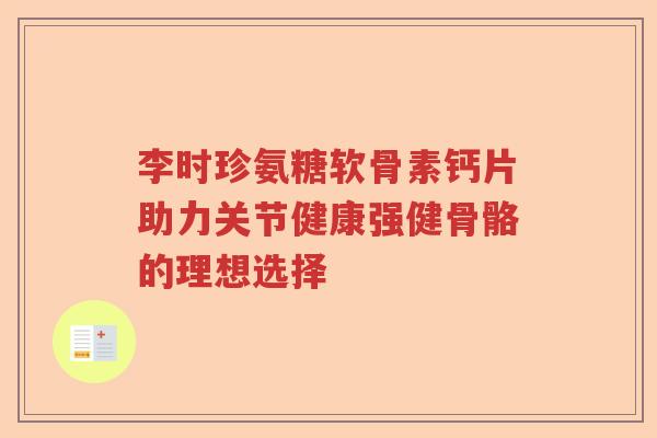 李时珍氨糖软骨素钙片助力关节健康强健骨骼的理想选择 李时珍氨糖软骨素钙片助力关节健康强健骨骼的理想选择