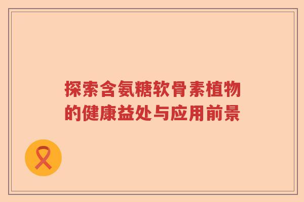 探索含氨糖软骨素植物的健康益处与应用前景