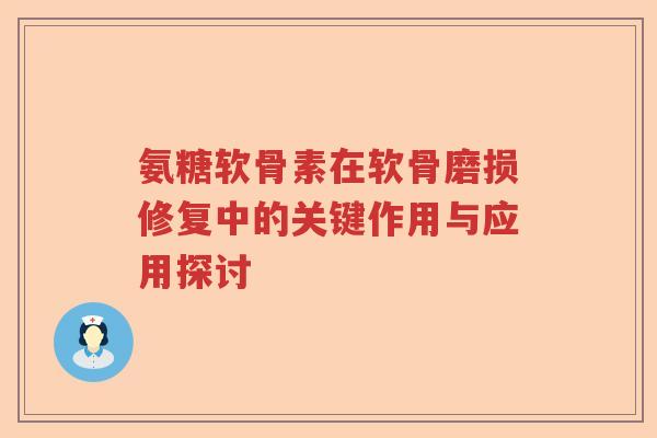 氨糖软骨素在软骨磨损修复中的关键作用与应用探讨 氨糖软骨素在软骨磨损修复中的关键作用与应用探讨