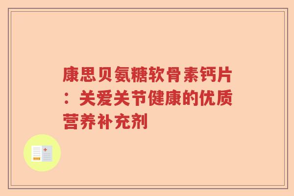 康思贝氨糖软骨素钙片:关爱关节健康的优质营养补充剂 康思贝氨糖软骨素钙片:关爱关节健康的优质营养补充剂
