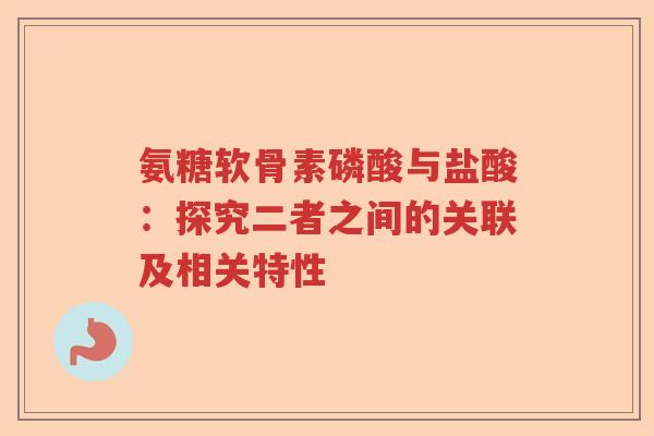 氨糖软骨素磷酸与盐酸:探究二者之间的关联及相关特性 氨糖软骨素磷酸与盐酸:探究二者之间的关联及相关特性