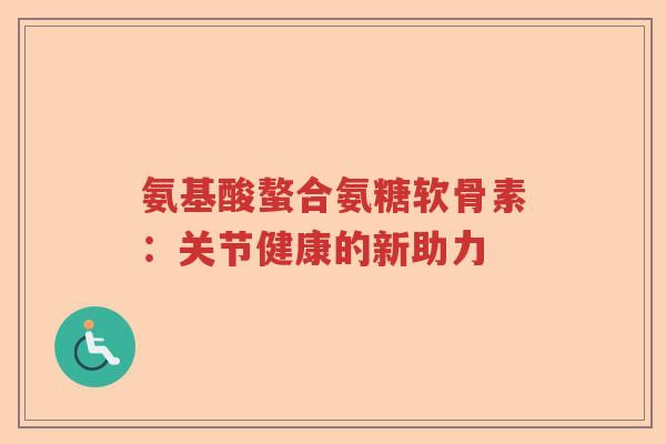 氨基酸螯合氨糖软骨素：关节健康的新助力