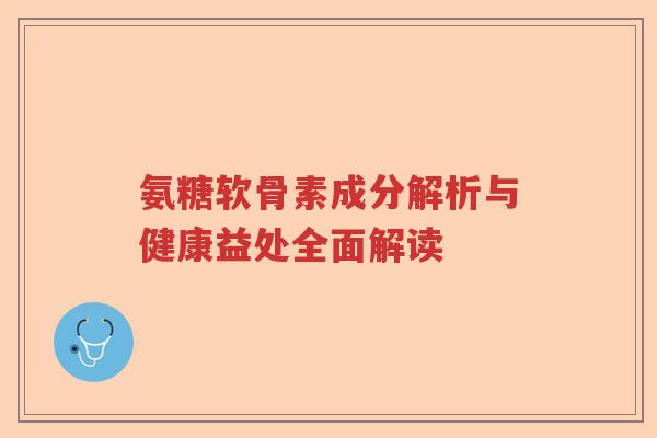 氨糖软骨素成分解析与健康益处全面解读