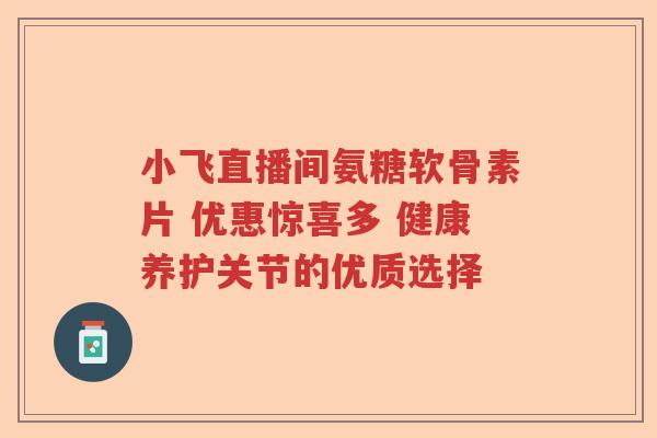 小飞直播间氨糖软骨素片 优惠惊喜多 健康养护关节的优质选择 小飞直播间氨糖软骨素片 优惠惊喜多 健康养护关节的优质选择