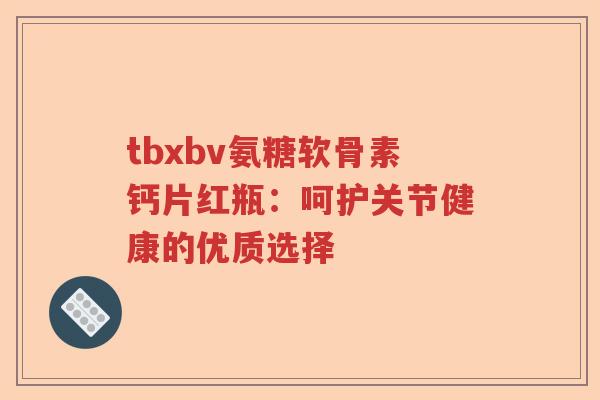 tbxbv氨糖软骨素钙片红瓶:呵护关节健康的优质选择 tbxbv氨糖软骨素钙片红瓶:呵护关节健康的优质选择