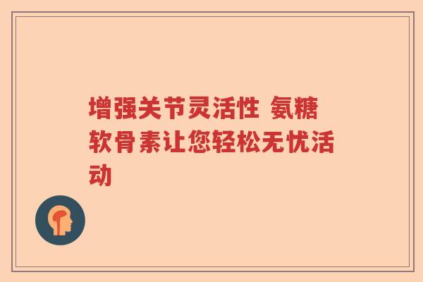 增强关节灵活性 氨糖软骨素让您轻松无忧活动 增强关节灵活性 氨糖软骨素让您轻松无忧活动