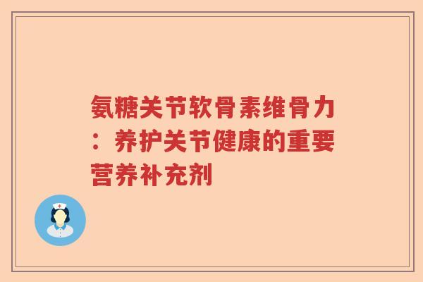 氨糖关节软骨素维骨力:养护关节健康的重要营养补充剂 氨糖关节软骨素维骨力:养护关节健康的重要营养补充剂