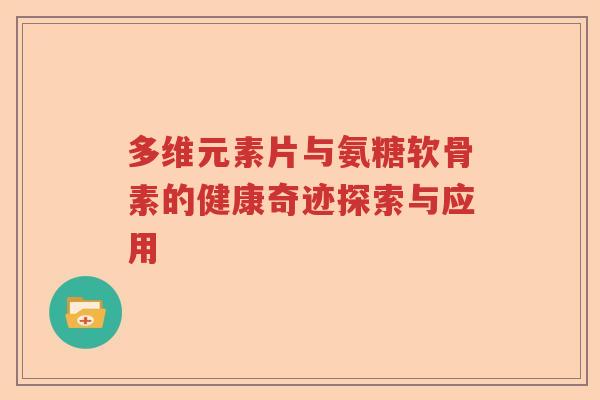 多维元素片与氨糖软骨素的健康奇迹探索与应用