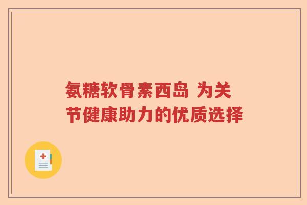 氨糖软骨素西岛 为关节健康助力的优质选择 氨糖软骨素西岛 为关节健康助力的优质选择