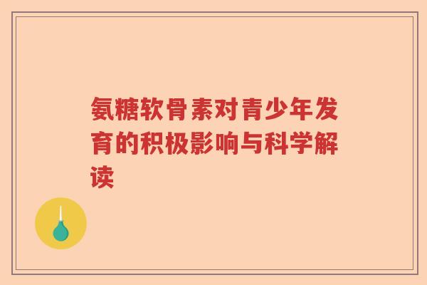 氨糖软骨素对青少年发育的积极影响与科学解读 氨糖软骨素对青少年发育的积极影响与科学解读