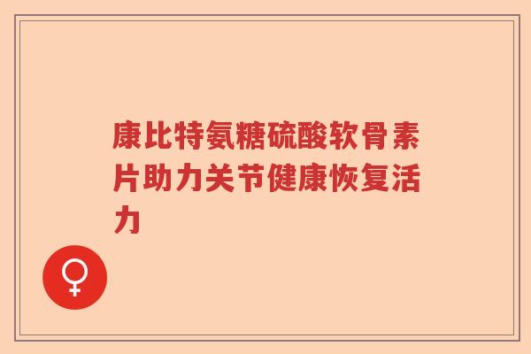 康比特氨糖硫酸软骨素片助力关节健康恢复活力