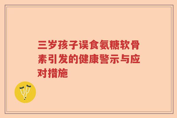 三岁孩子误食氨糖软骨素引发的健康警示与应对措施