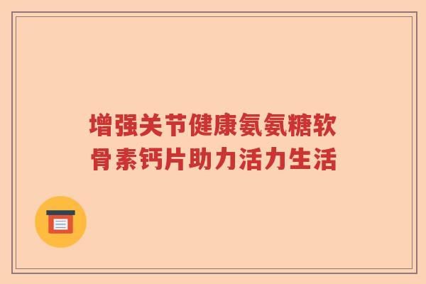 增强关节健康氨氨糖软骨素钙片助力活力生活