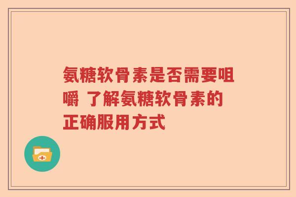 氨糖软骨素是否需要咀嚼 了解氨糖软骨素的正确服用方式 氨糖软骨素是否需要咀嚼 了解氨糖软骨素的正确服用方式