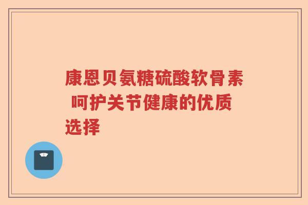 康恩贝氨糖硫酸软骨素 呵护关节健康的优质选择 康恩贝氨糖硫酸软骨素 呵护关节健康的优质选择