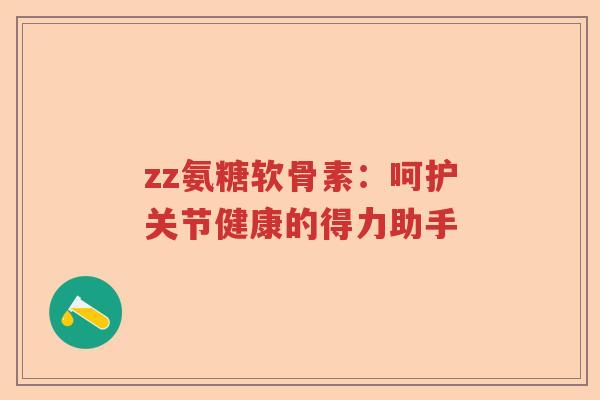 zz氨糖软骨素:呵护关节健康的得力助手 zz氨糖软骨素:呵护关节健康的得力助手
