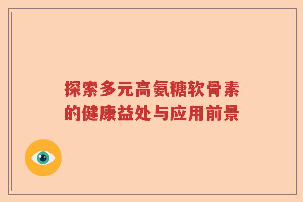探索多元高氨糖软骨素的健康益处与应用前景 探索多元高氨糖软骨素的健康益处与应用前景