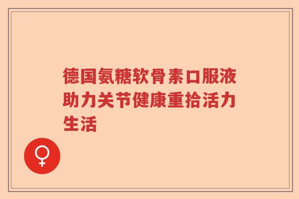 德国氨糖软骨素口服液助力关节健康重拾活力生活 德国氨糖软骨素口服液助力关节健康重拾活力生活