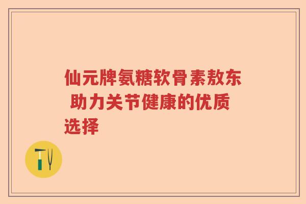 仙元牌氨糖软骨素敖东 助力关节健康的优质选择