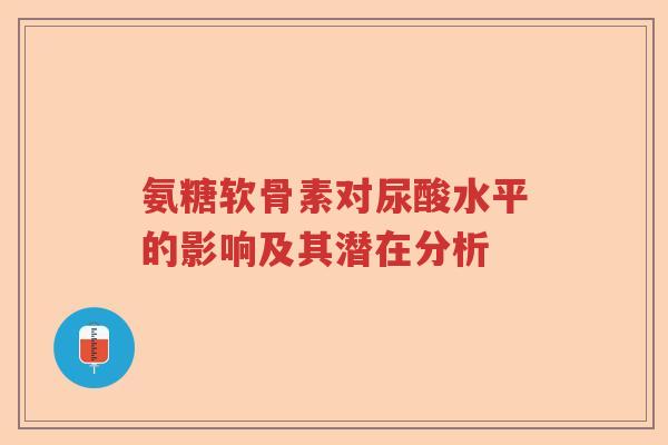 氨糖软骨素对尿酸水平的影响及其潜在分析 氨糖软骨素对尿酸水平的影响及其潜在分析