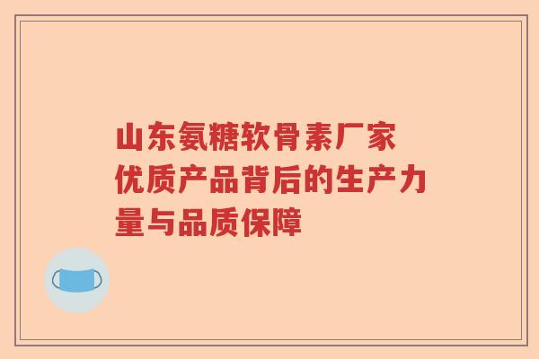 山东氨糖软骨素厂家 优质产品背后的生产力量与品质保障 山东氨糖软骨素厂家 优质产品背后的生产力量与品质保障