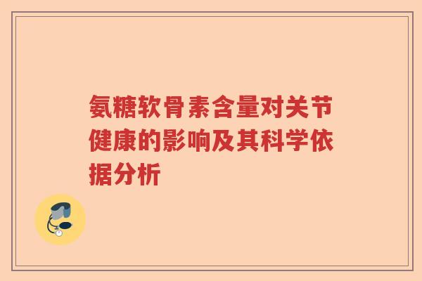 氨糖软骨素含量对关节健康的影响及其科学依据分析 氨糖软骨素含量对关节健康的影响及其科学依据分析