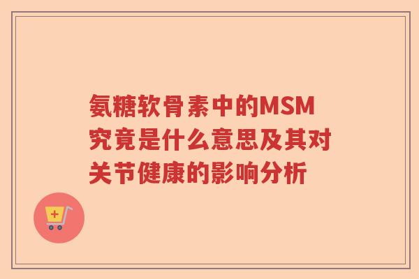 氨糖软骨素中的MSM究竟是什么意思及其对关节健康的影响分析 氨糖软骨素中的MSM究竟是什么意思及其对关节健康的影响分析