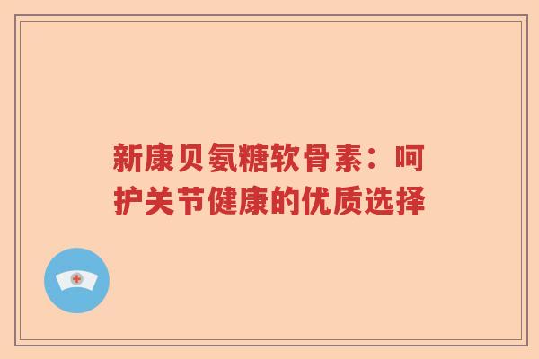 新康贝氨糖软骨素：呵护关节健康的优质选择