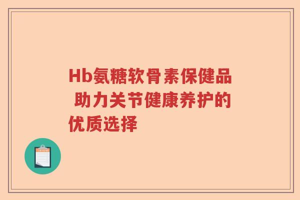 Hb氨糖软骨素保健品 助力关节健康养护的优质选择 Hb氨糖软骨素保健品 助力关节健康养护的优质选择