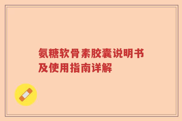 氨糖软骨素胶囊说明书及使用指南详解 氨糖软骨素胶囊说明书及使用指南详解
