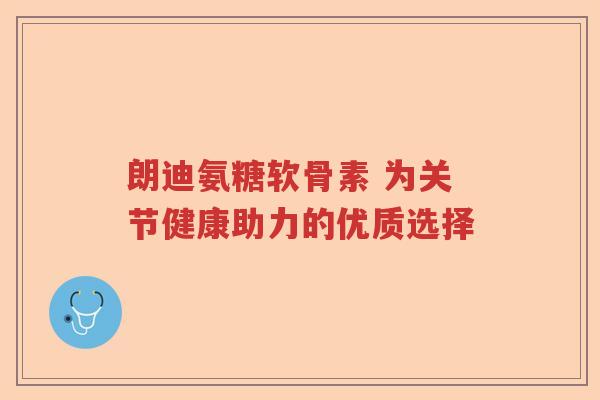 朗迪氨糖软骨素 为关节健康助力的优质选择