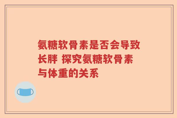 氨糖软骨素是否会导致长胖 探究氨糖软骨素与体重的关系 氨糖软骨素是否会导致长胖 探究氨糖软骨素与体重的关系