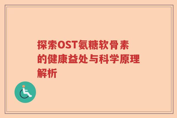 探索OST氨糖软骨素的健康益处与科学原理解析 探索OST氨糖软骨素的健康益处与科学原理解析