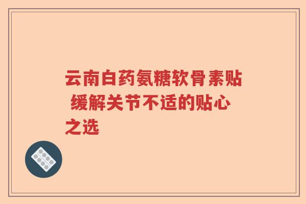 云南白药氨糖软骨素贴 缓解关节不适的贴心之选