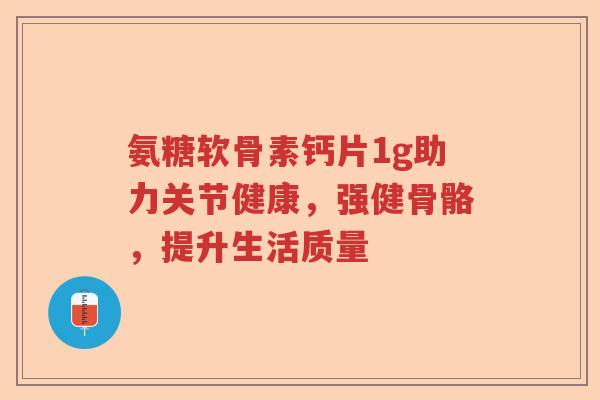 氨糖软骨素钙片1g助力关节健康，强健骨骼，提升生活质量