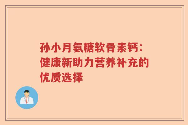 孙小月氨糖软骨素钙:健康新助力营养补充的优质选择 孙小月氨糖软骨素钙:健康新助力营养补充的优质选择