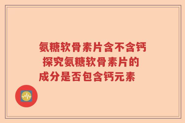 氨糖软骨素片含不含钙 探究氨糖软骨素片的成分是否包含钙元素 氨糖软骨素片含不含钙 探究氨糖软骨素片的成分是否包含钙元素