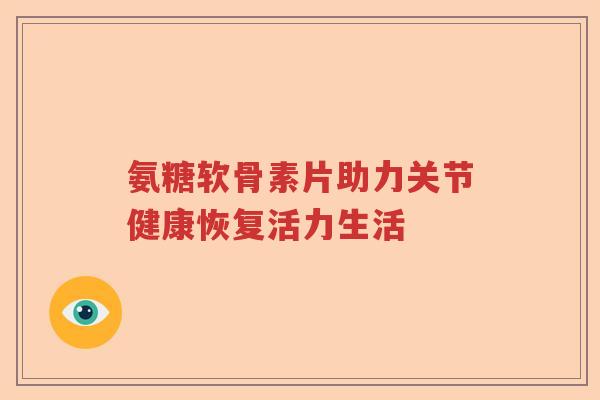 氨糖软骨素片助力关节健康恢复活力生活