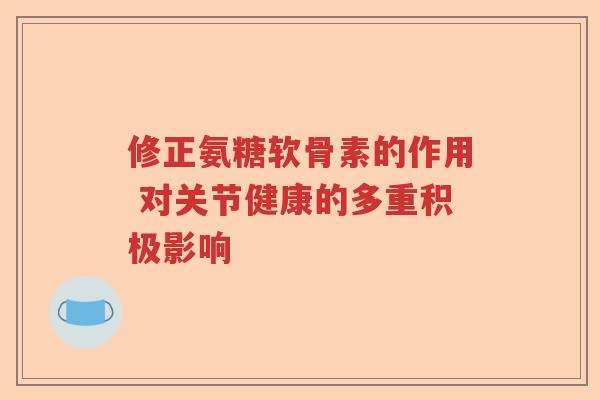 修正氨糖软骨素的作用 对关节健康的多重积极影响 修正氨糖软骨素的作用 对关节健康的多重积极影响
