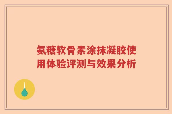 氨糖软骨素涂抹凝胶使用体验评测与效果分析 氨糖软骨素涂抹凝胶使用体验评测与效果分析