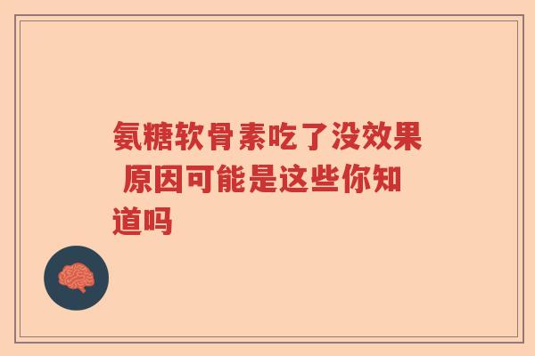 氨糖软骨素吃了没效果 原因可能是这些你知道吗 氨糖软骨素吃了没效果 原因可能是这些你知道吗