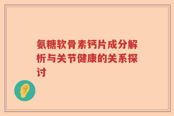 氨糖软骨素钙片成分解析与关节健康的关系探讨