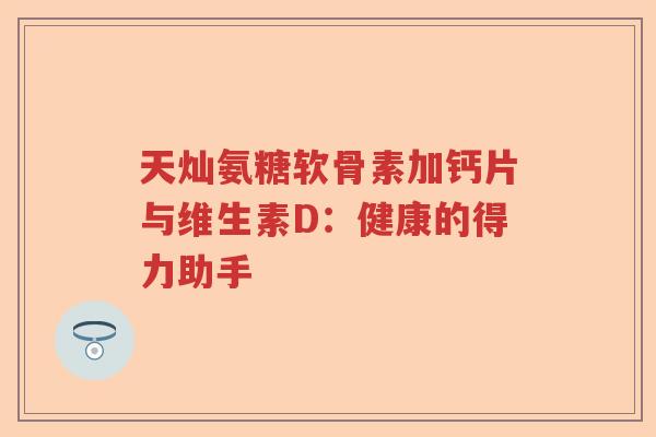 天灿氨糖软骨素加钙片与维生素D：健康的得力助手
