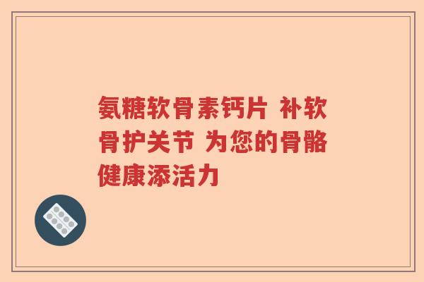 氨糖软骨素钙片 补软骨护关节 为您的骨骼健康添活力 氨糖软骨素钙片 补软骨护关节 为您的骨骼健康添活力