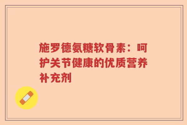 施罗德氨糖软骨素：呵护关节健康的优质营养补充剂