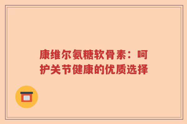 康维尔氨糖软骨素：呵护关节健康的优质选择