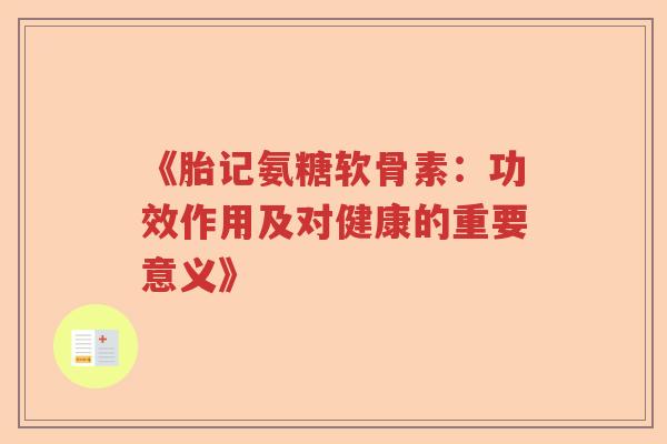 《胎记氨糖软骨素:功效作用及对健康的重要意义》 《胎记氨糖软骨素:功效作用及对健康的重要意义》